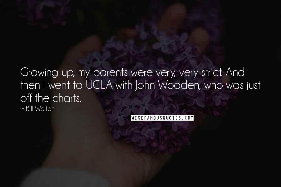 Bill Walton Quotes: Growing up, my parents were very, very strict. And then I went to UCLA with John Wooden, who was just off the charts.