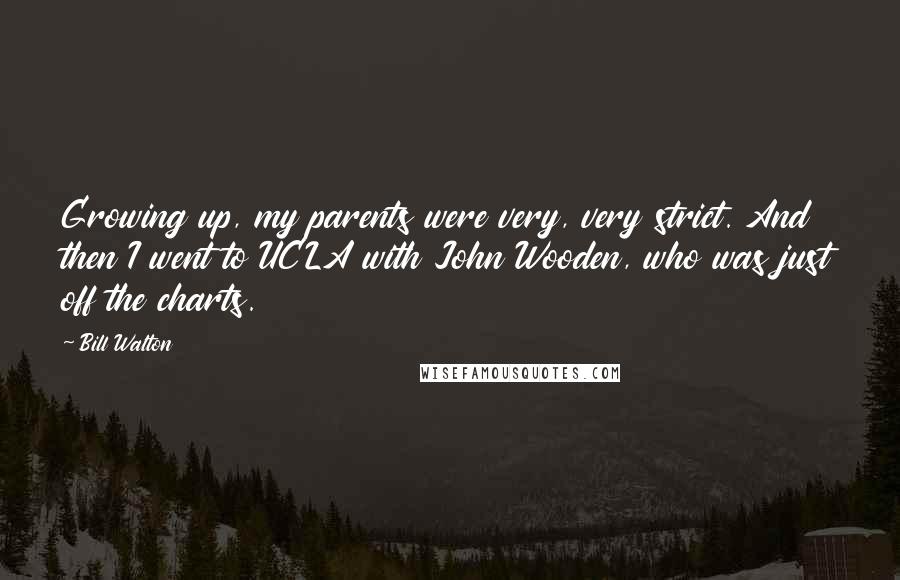 Bill Walton Quotes: Growing up, my parents were very, very strict. And then I went to UCLA with John Wooden, who was just off the charts.