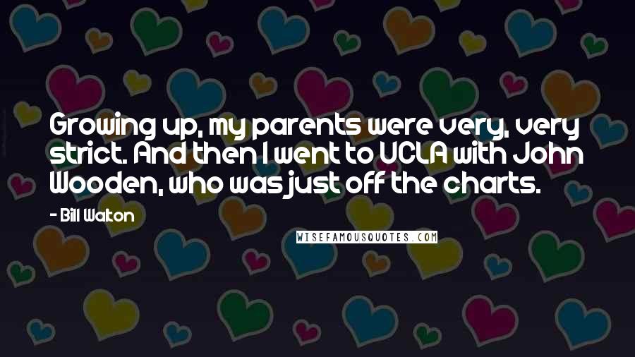 Bill Walton Quotes: Growing up, my parents were very, very strict. And then I went to UCLA with John Wooden, who was just off the charts.