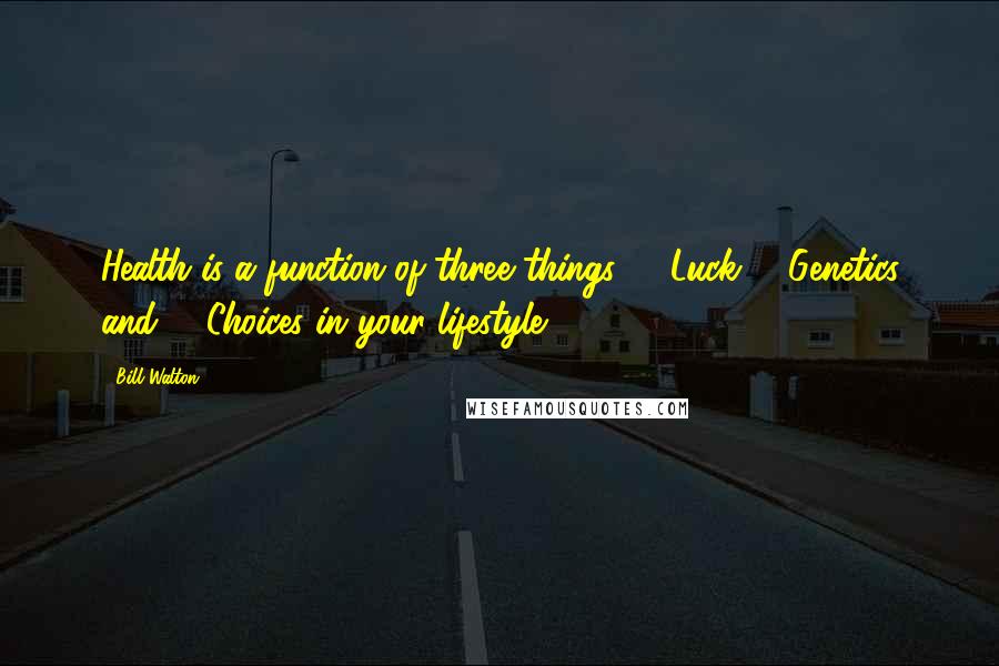 Bill Walton Quotes: Health is a function of three things. 1. Luck 2. Genetics and 3. Choices in your lifestyle.