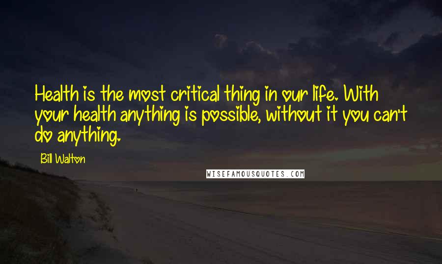 Bill Walton Quotes: Health is the most critical thing in our life. With your health anything is possible, without it you can't do anything.