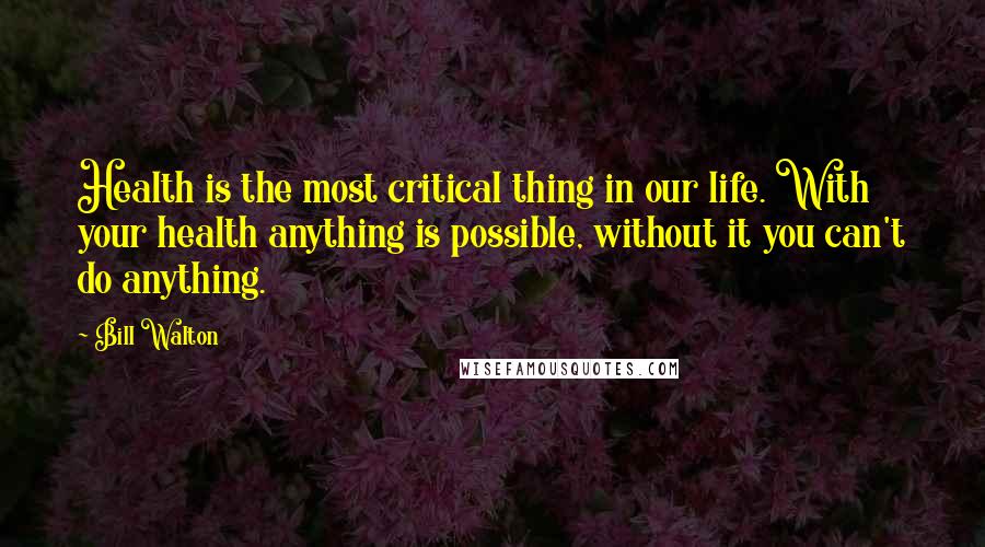 Bill Walton Quotes: Health is the most critical thing in our life. With your health anything is possible, without it you can't do anything.