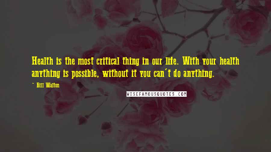 Bill Walton Quotes: Health is the most critical thing in our life. With your health anything is possible, without it you can't do anything.