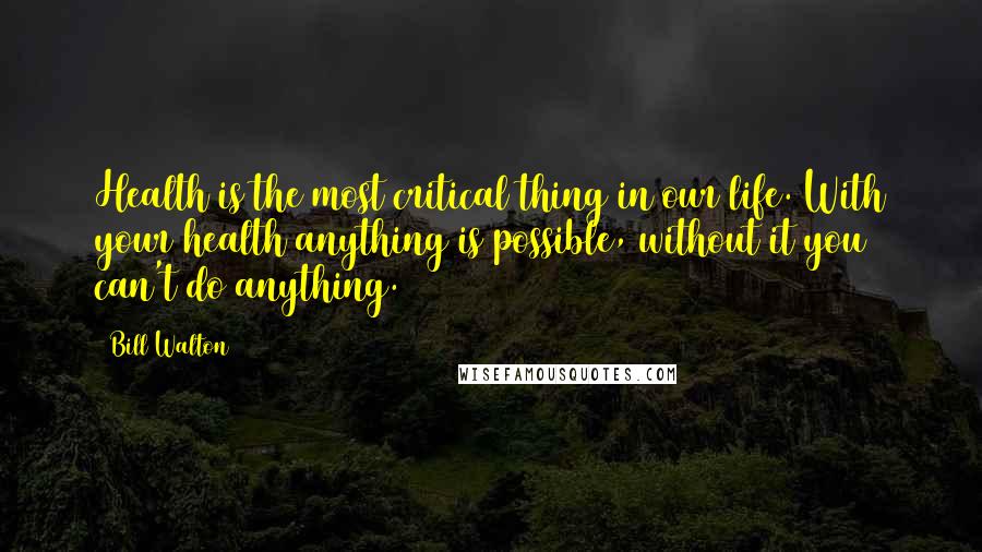 Bill Walton Quotes: Health is the most critical thing in our life. With your health anything is possible, without it you can't do anything.