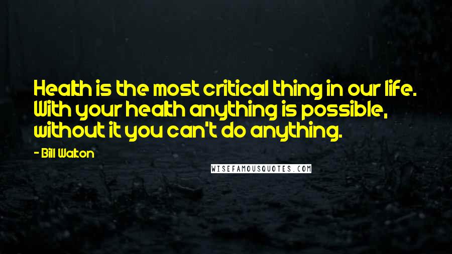 Bill Walton Quotes: Health is the most critical thing in our life. With your health anything is possible, without it you can't do anything.