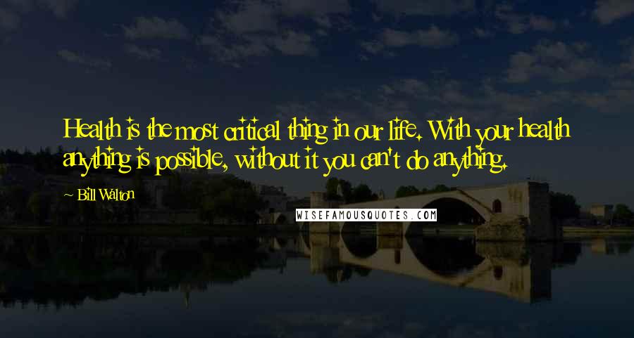 Bill Walton Quotes: Health is the most critical thing in our life. With your health anything is possible, without it you can't do anything.