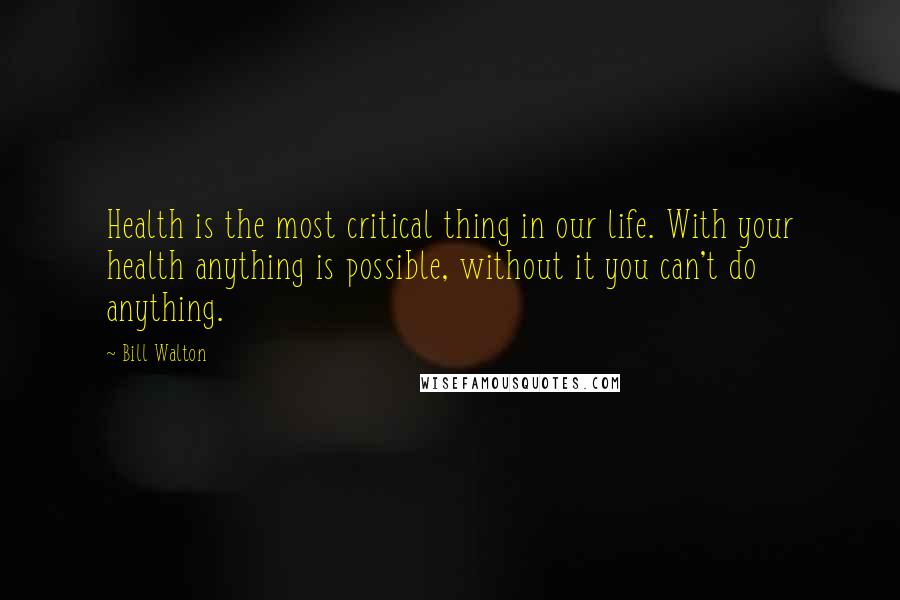 Bill Walton Quotes: Health is the most critical thing in our life. With your health anything is possible, without it you can't do anything.