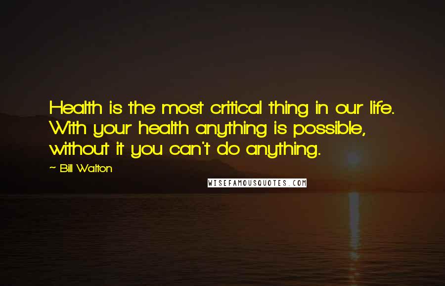 Bill Walton Quotes: Health is the most critical thing in our life. With your health anything is possible, without it you can't do anything.