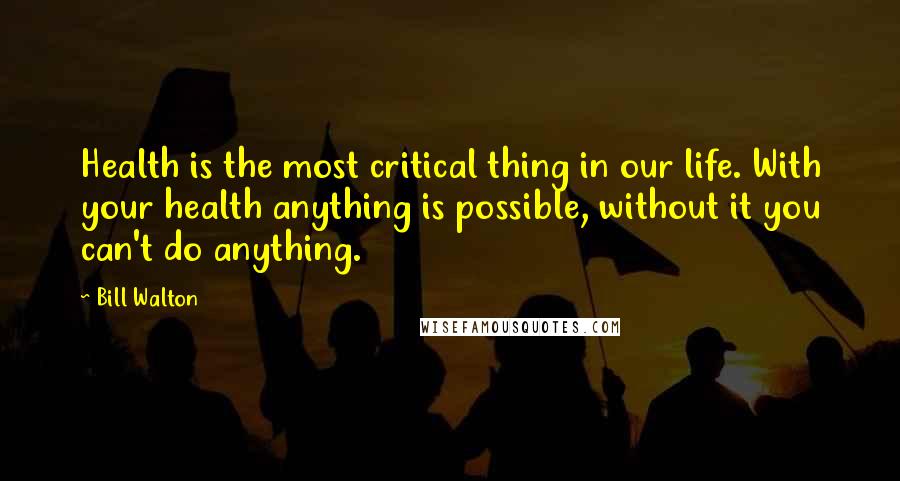 Bill Walton Quotes: Health is the most critical thing in our life. With your health anything is possible, without it you can't do anything.