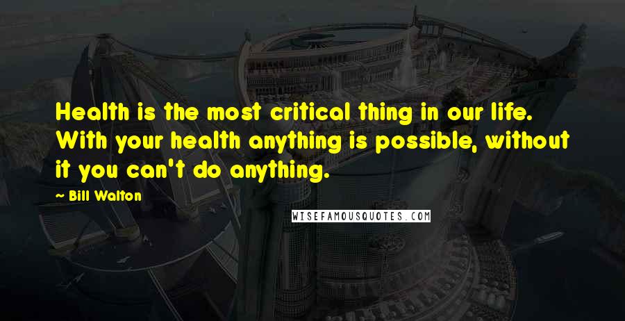 Bill Walton Quotes: Health is the most critical thing in our life. With your health anything is possible, without it you can't do anything.