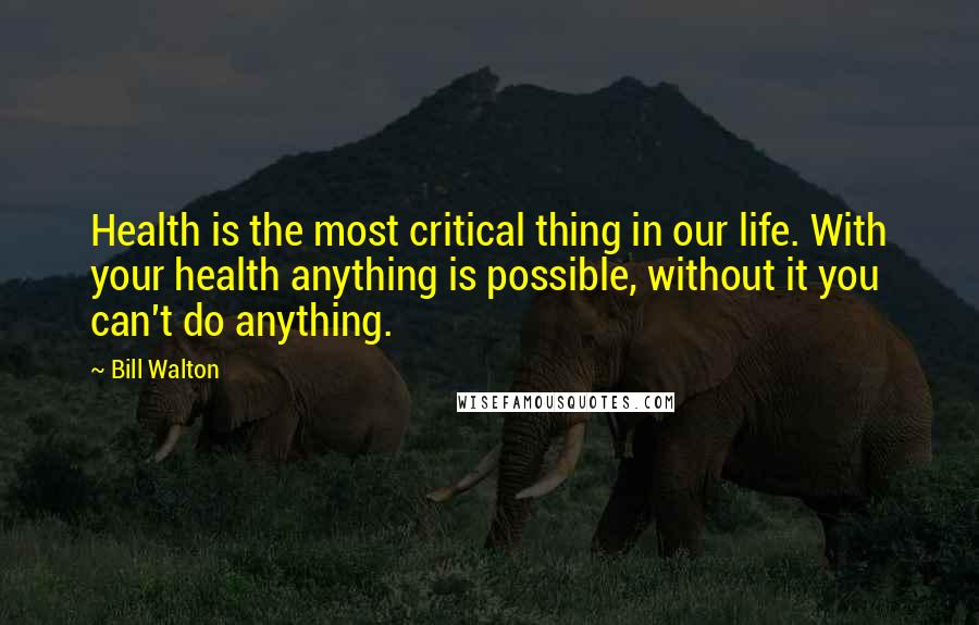 Bill Walton Quotes: Health is the most critical thing in our life. With your health anything is possible, without it you can't do anything.