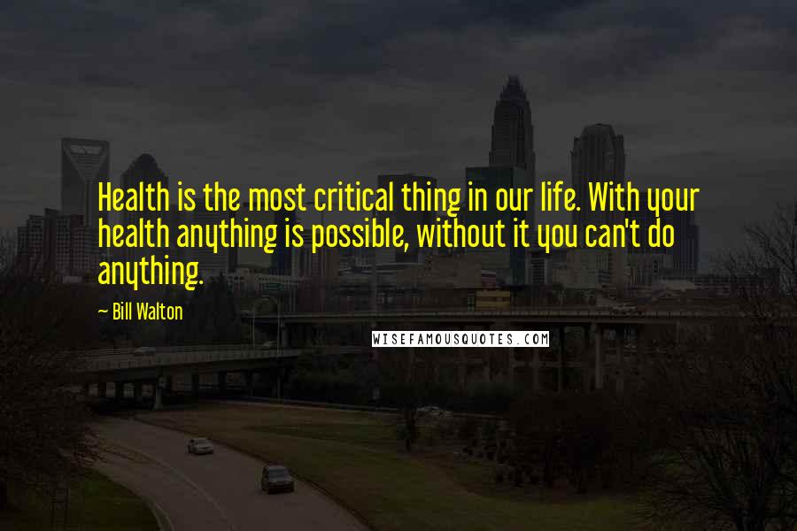 Bill Walton Quotes: Health is the most critical thing in our life. With your health anything is possible, without it you can't do anything.