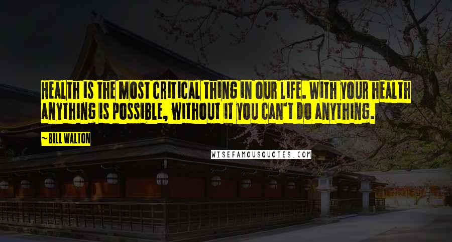 Bill Walton Quotes: Health is the most critical thing in our life. With your health anything is possible, without it you can't do anything.