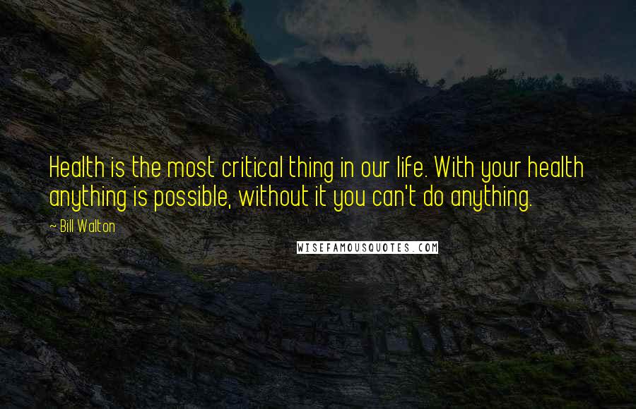 Bill Walton Quotes: Health is the most critical thing in our life. With your health anything is possible, without it you can't do anything.