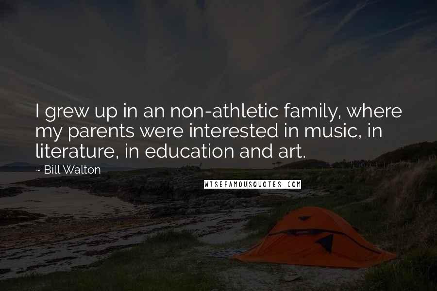 Bill Walton Quotes: I grew up in an non-athletic family, where my parents were interested in music, in literature, in education and art.