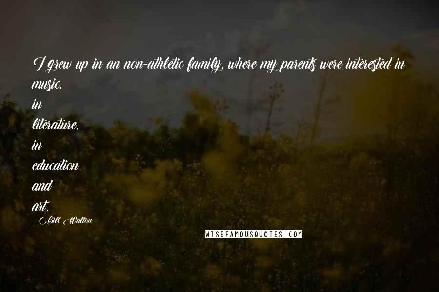 Bill Walton Quotes: I grew up in an non-athletic family, where my parents were interested in music, in literature, in education and art.