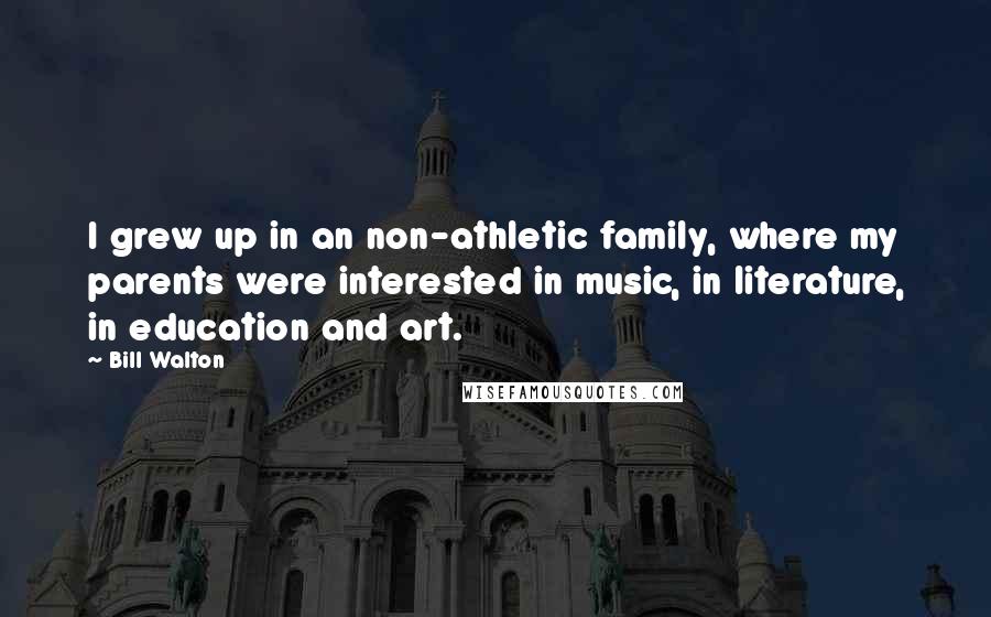 Bill Walton Quotes: I grew up in an non-athletic family, where my parents were interested in music, in literature, in education and art.