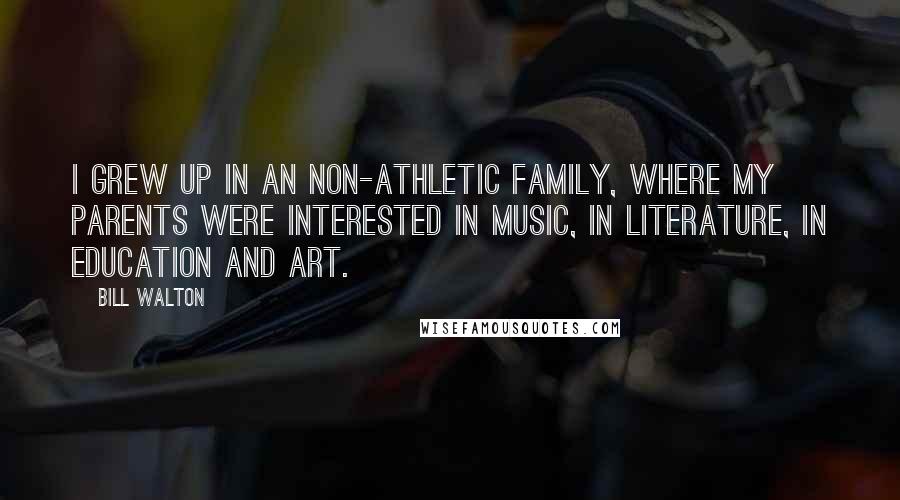 Bill Walton Quotes: I grew up in an non-athletic family, where my parents were interested in music, in literature, in education and art.