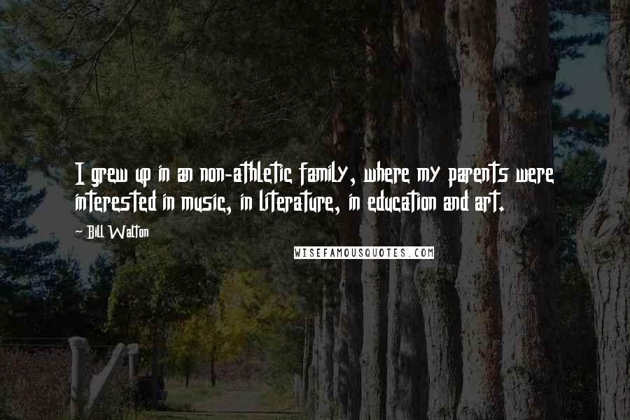 Bill Walton Quotes: I grew up in an non-athletic family, where my parents were interested in music, in literature, in education and art.