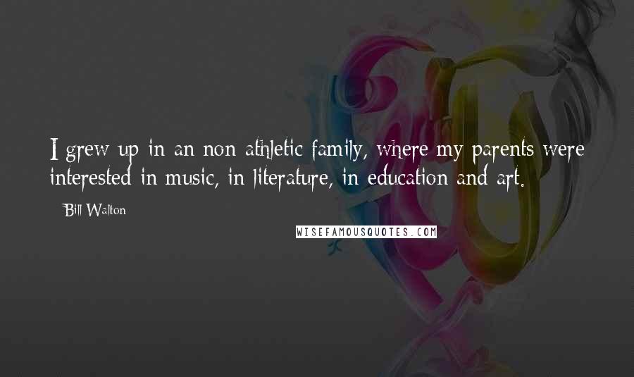 Bill Walton Quotes: I grew up in an non-athletic family, where my parents were interested in music, in literature, in education and art.