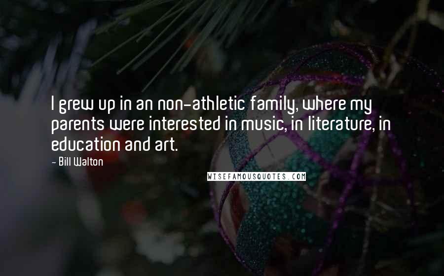 Bill Walton Quotes: I grew up in an non-athletic family, where my parents were interested in music, in literature, in education and art.