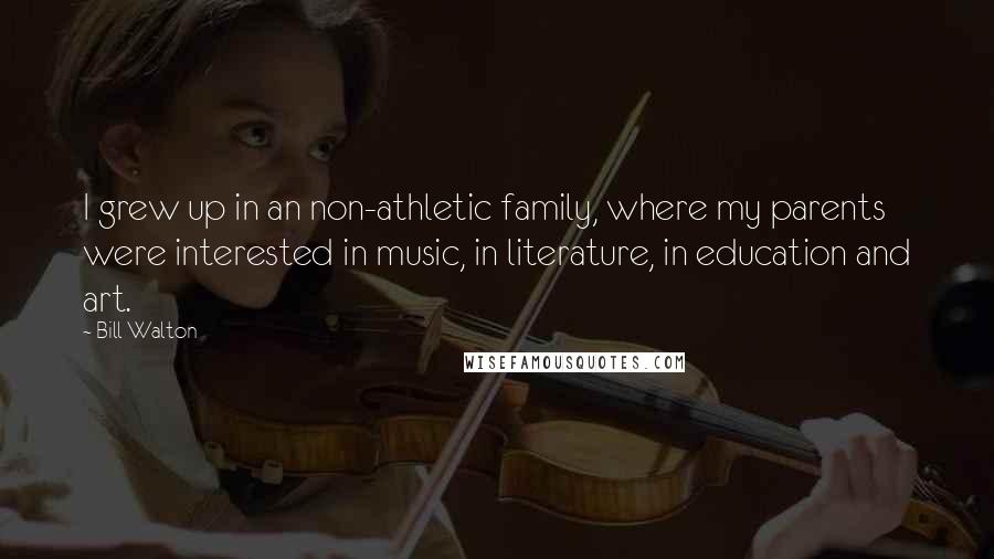 Bill Walton Quotes: I grew up in an non-athletic family, where my parents were interested in music, in literature, in education and art.