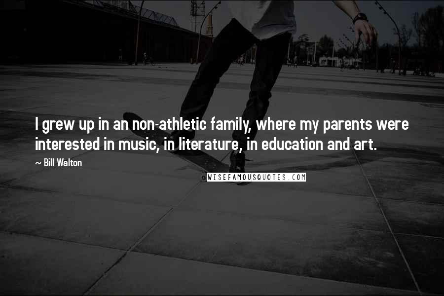 Bill Walton Quotes: I grew up in an non-athletic family, where my parents were interested in music, in literature, in education and art.