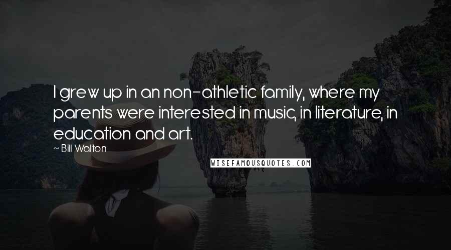 Bill Walton Quotes: I grew up in an non-athletic family, where my parents were interested in music, in literature, in education and art.