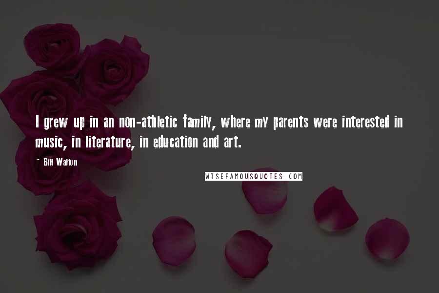Bill Walton Quotes: I grew up in an non-athletic family, where my parents were interested in music, in literature, in education and art.