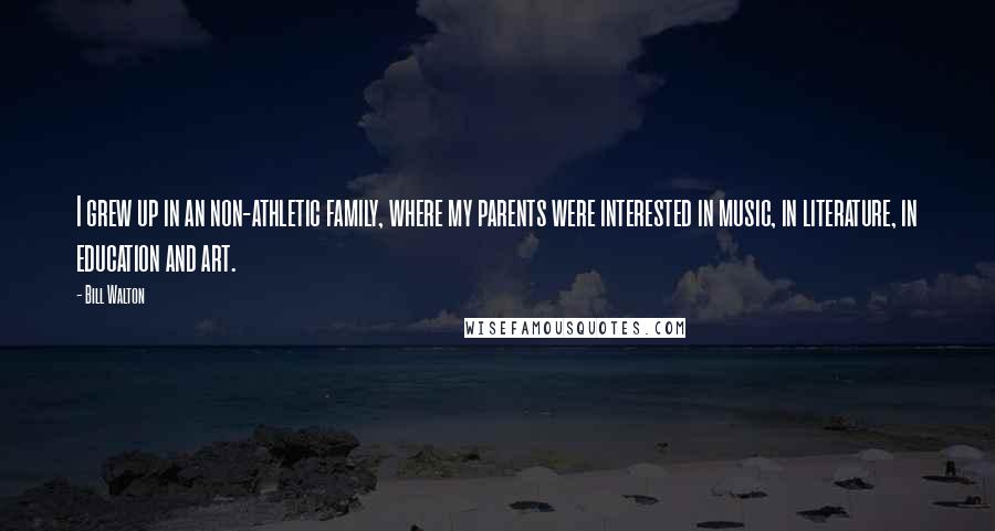 Bill Walton Quotes: I grew up in an non-athletic family, where my parents were interested in music, in literature, in education and art.