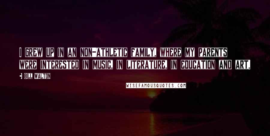 Bill Walton Quotes: I grew up in an non-athletic family, where my parents were interested in music, in literature, in education and art.