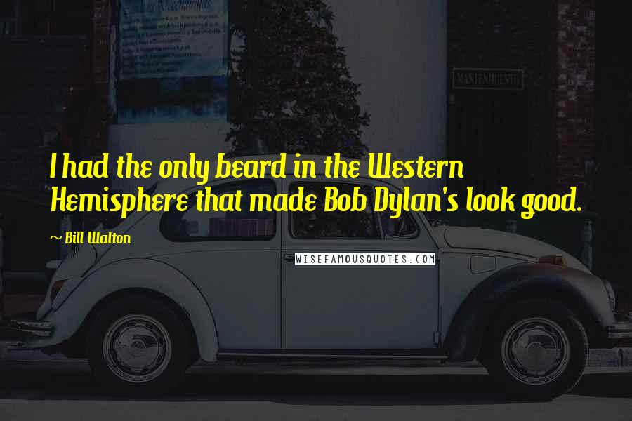 Bill Walton Quotes: I had the only beard in the Western Hemisphere that made Bob Dylan's look good.