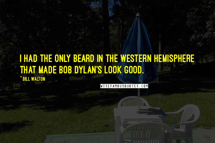 Bill Walton Quotes: I had the only beard in the Western Hemisphere that made Bob Dylan's look good.