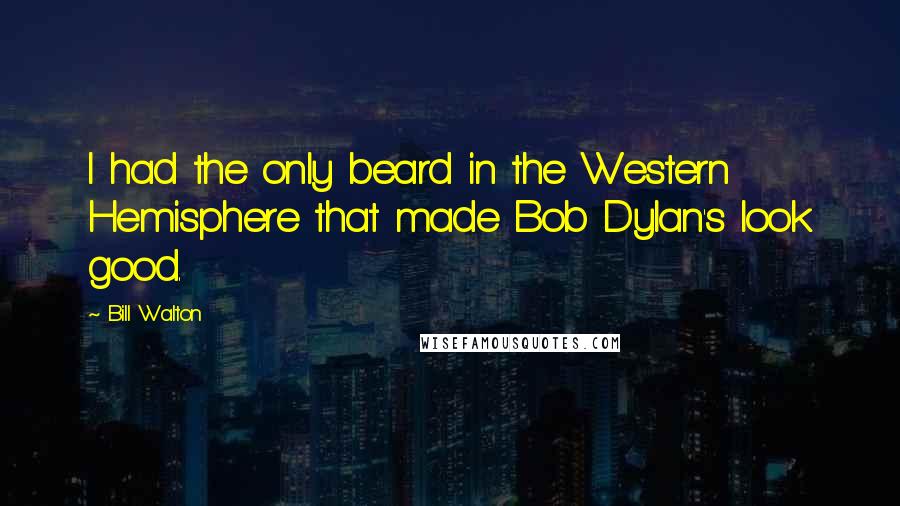 Bill Walton Quotes: I had the only beard in the Western Hemisphere that made Bob Dylan's look good.