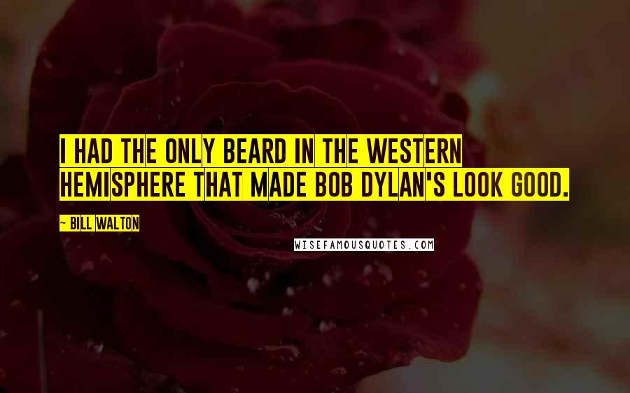 Bill Walton Quotes: I had the only beard in the Western Hemisphere that made Bob Dylan's look good.