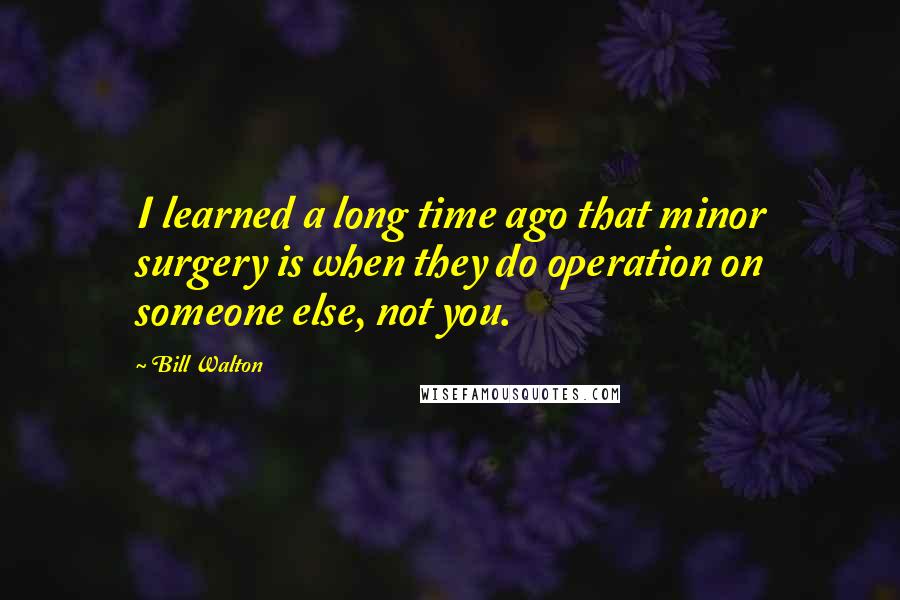 Bill Walton Quotes: I learned a long time ago that minor surgery is when they do operation on someone else, not you.