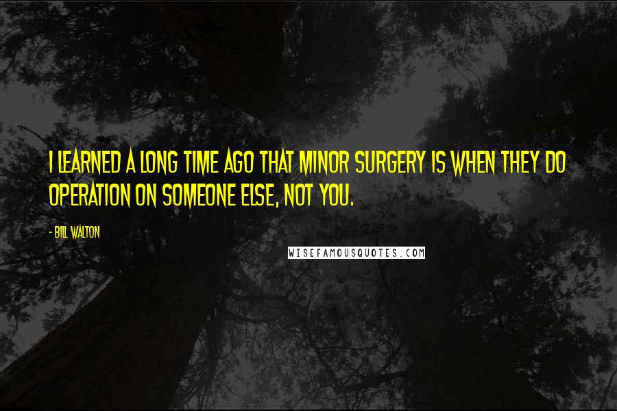 Bill Walton Quotes: I learned a long time ago that minor surgery is when they do operation on someone else, not you.