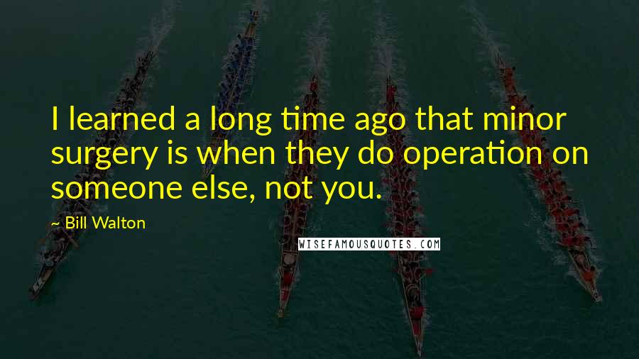 Bill Walton Quotes: I learned a long time ago that minor surgery is when they do operation on someone else, not you.