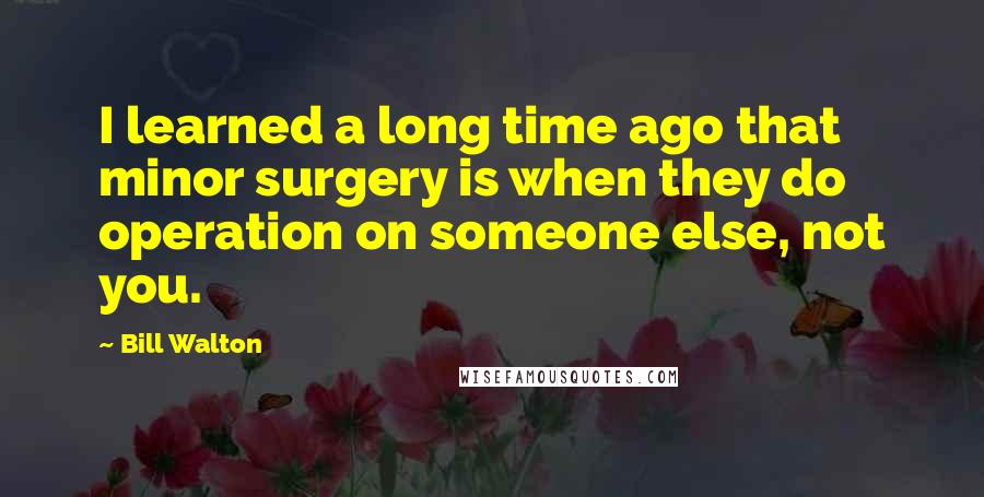 Bill Walton Quotes: I learned a long time ago that minor surgery is when they do operation on someone else, not you.