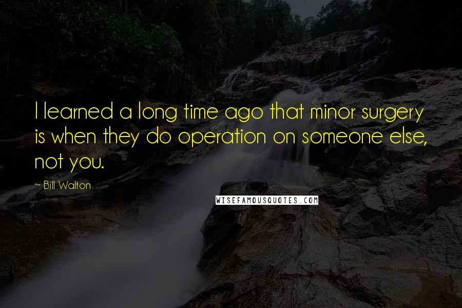 Bill Walton Quotes: I learned a long time ago that minor surgery is when they do operation on someone else, not you.