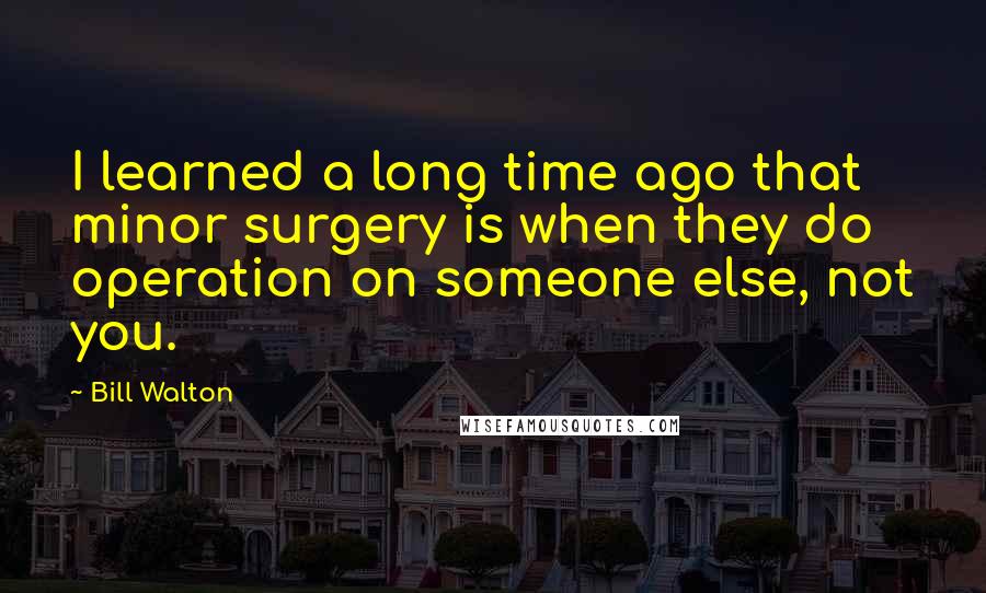 Bill Walton Quotes: I learned a long time ago that minor surgery is when they do operation on someone else, not you.