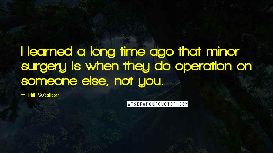 Bill Walton Quotes: I learned a long time ago that minor surgery is when they do operation on someone else, not you.