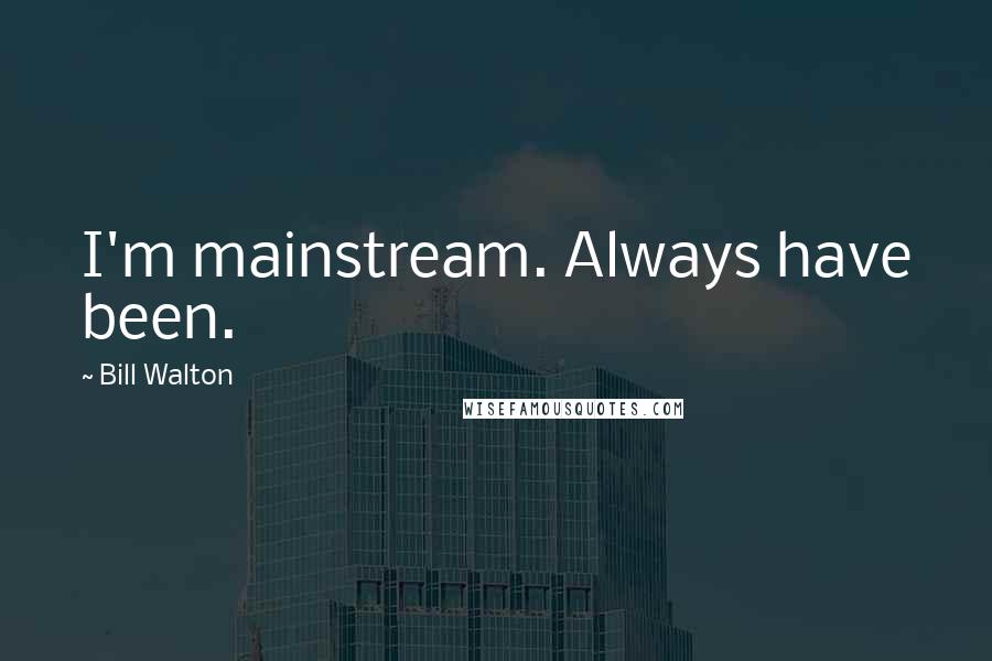 Bill Walton Quotes: I'm mainstream. Always have been.