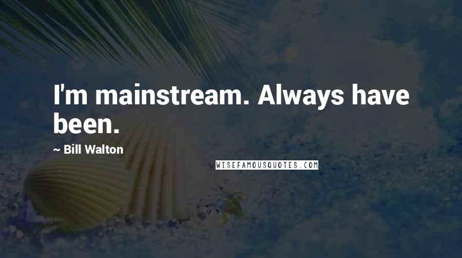 Bill Walton Quotes: I'm mainstream. Always have been.