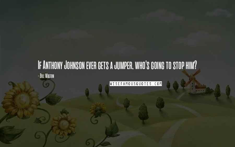 Bill Walton Quotes: If Anthony Johnson ever gets a jumper, who's going to stop him?