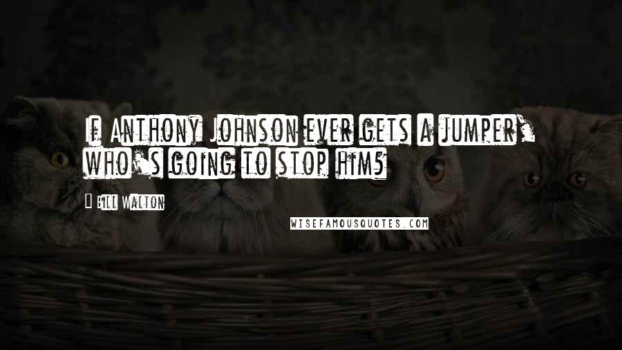 Bill Walton Quotes: If Anthony Johnson ever gets a jumper, who's going to stop him?