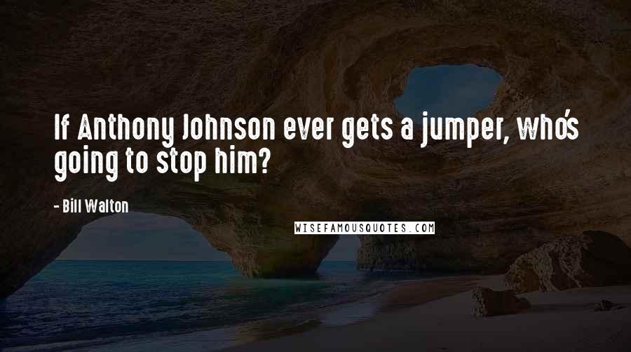 Bill Walton Quotes: If Anthony Johnson ever gets a jumper, who's going to stop him?