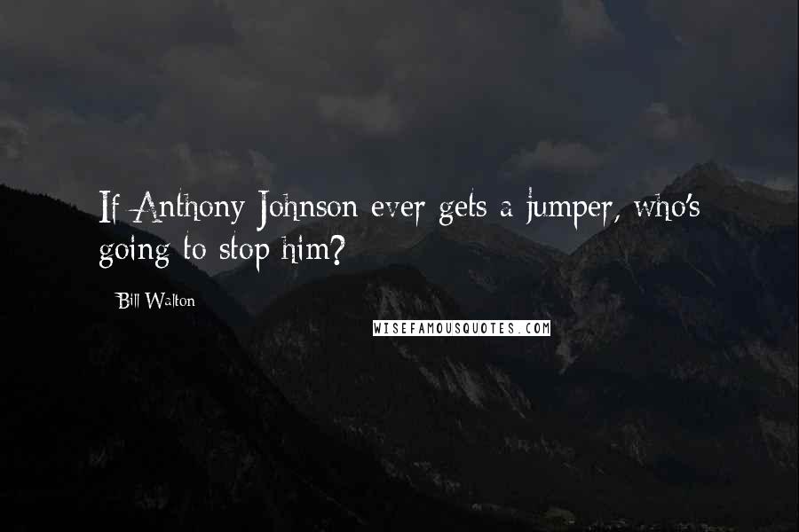 Bill Walton Quotes: If Anthony Johnson ever gets a jumper, who's going to stop him?