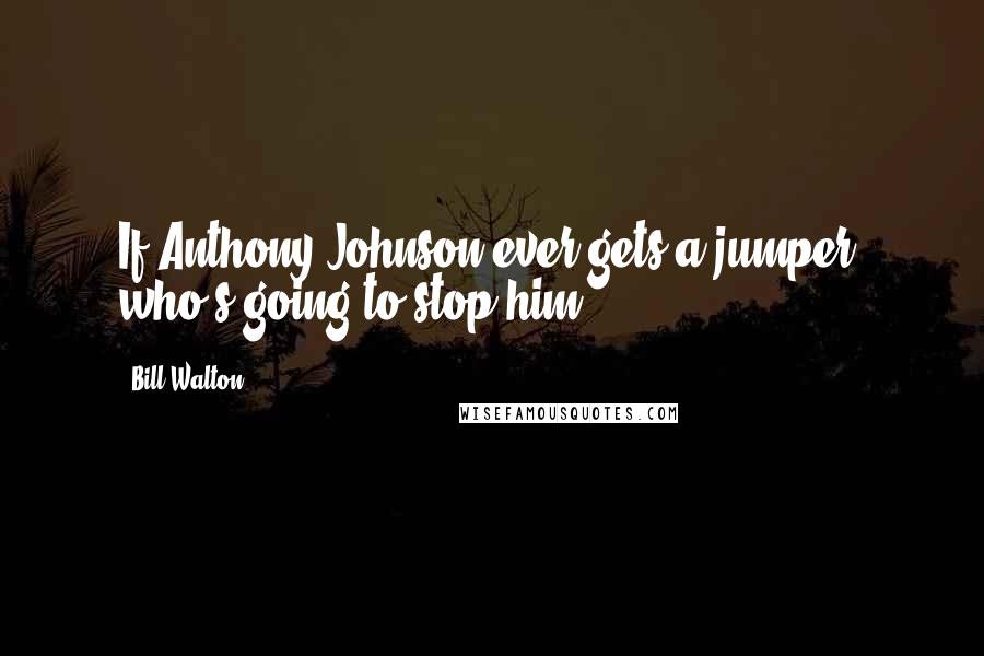 Bill Walton Quotes: If Anthony Johnson ever gets a jumper, who's going to stop him?
