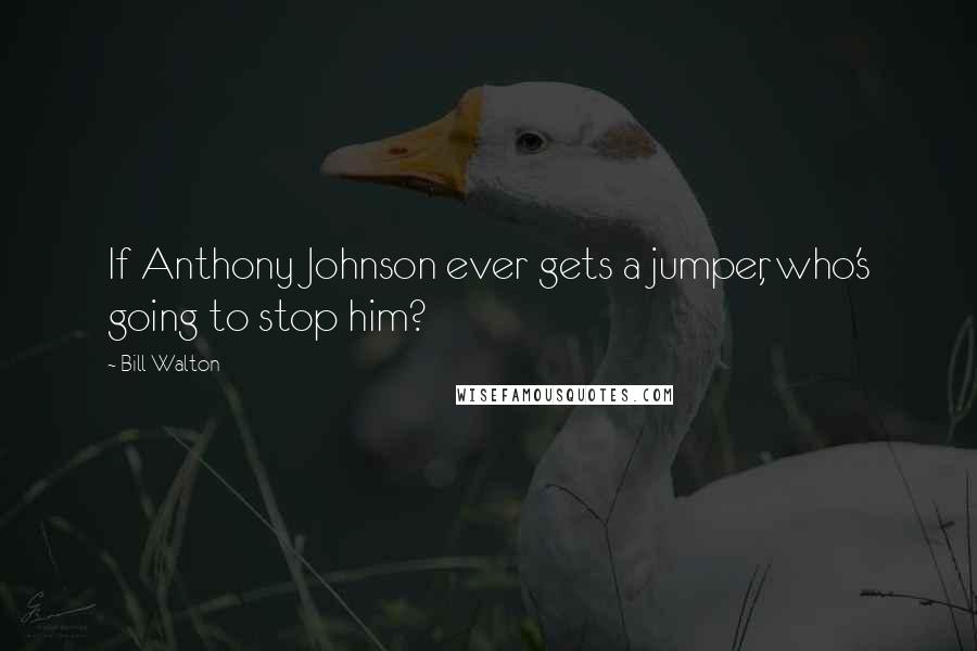 Bill Walton Quotes: If Anthony Johnson ever gets a jumper, who's going to stop him?